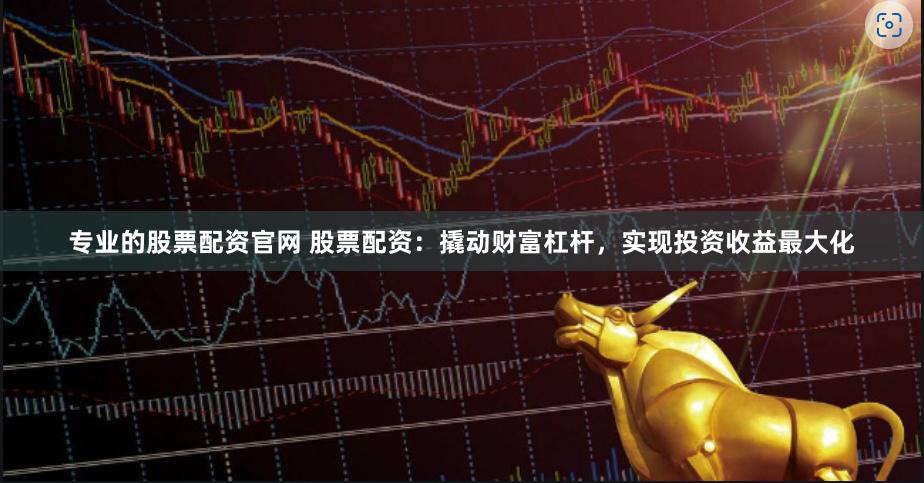 专业的股票配资官网 股票配资：撬动财富杠杆，实现投资收益最大