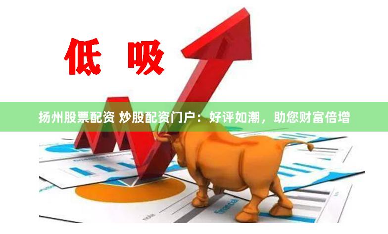 扬州股票配资 炒股配资门户：好评如潮，助您财富倍增