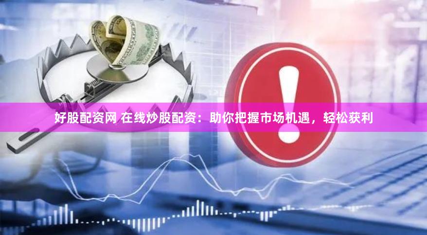 好股配资网 在线炒股配资：助你把握市场机遇，轻松获利