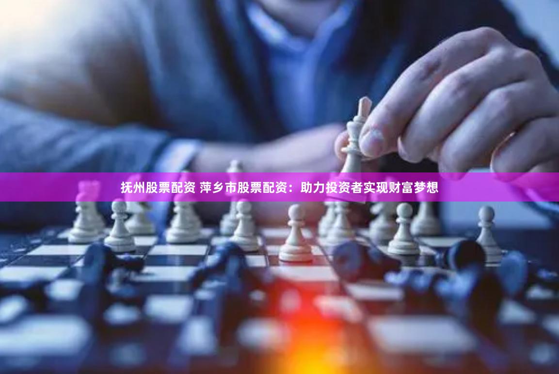 抚州股票配资 萍乡市股票配资：助力投资者实现财富梦想