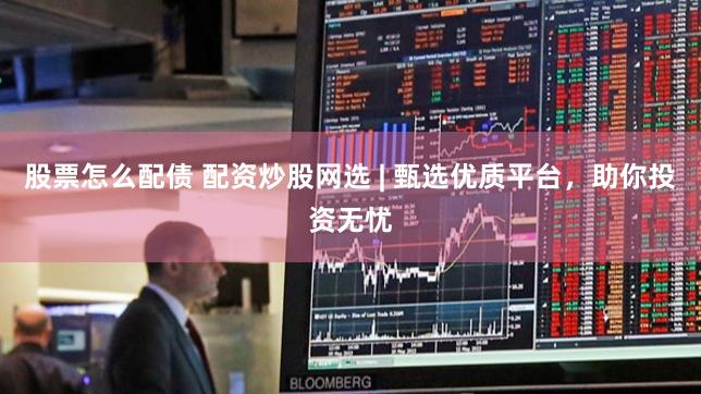 股票怎么配债 配资炒股网选 | 甄选优质平台，助你投资无忧