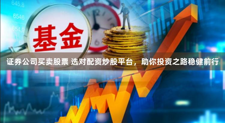 证券公司买卖股票 选对配资炒股平台，助你投资之路稳健前行